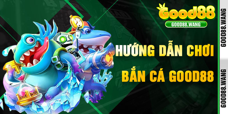 Hướng Dẫn Chơi Bắn Cá Good88 Để Săn Thưởng Lớn